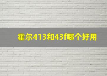 霍尔413和43f哪个好用