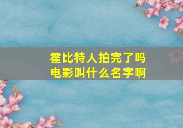 霍比特人拍完了吗电影叫什么名字啊