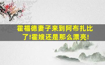 霍福德妻子来到阿布扎比了!霍嫂还是那么漂亮!