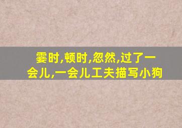 霎时,顿时,忽然,过了一会儿,一会儿工夫描写小狗