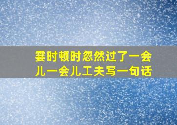 霎时顿时忽然过了一会儿一会儿工夫写一句话