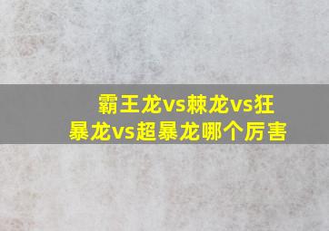 霸王龙vs棘龙vs狂暴龙vs超暴龙哪个厉害