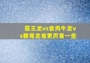 霸王龙vs食肉牛龙vs棘背龙谁更厉害一些