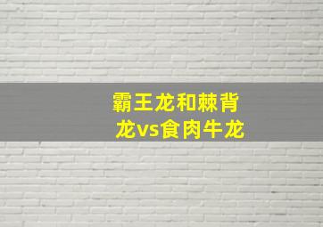 霸王龙和棘背龙vs食肉牛龙