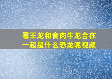 霸王龙和食肉牛龙合在一起是什么恐龙呢视频