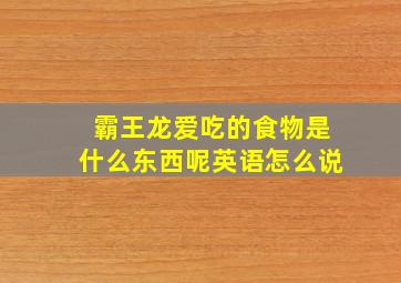 霸王龙爱吃的食物是什么东西呢英语怎么说