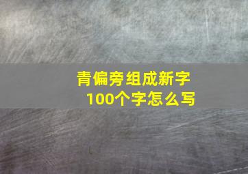 青偏旁组成新字100个字怎么写