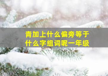 青加上什么偏旁等于什么字组词呢一年级