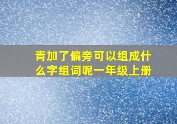 青加了偏旁可以组成什么字组词呢一年级上册