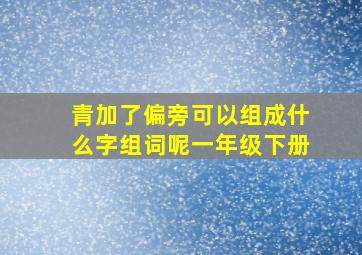 青加了偏旁可以组成什么字组词呢一年级下册