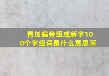 青加偏旁组成新字100个字组词是什么意思啊