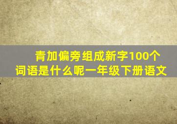 青加偏旁组成新字100个词语是什么呢一年级下册语文