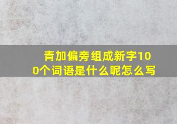 青加偏旁组成新字100个词语是什么呢怎么写