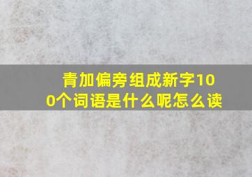 青加偏旁组成新字100个词语是什么呢怎么读