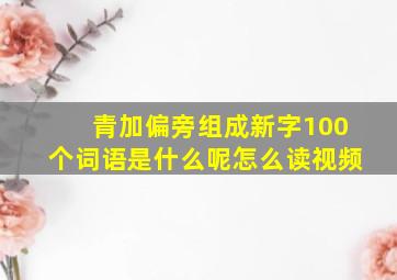 青加偏旁组成新字100个词语是什么呢怎么读视频