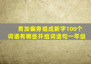 青加偏旁组成新字100个词语有哪些并组词造句一年级