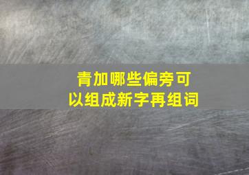 青加哪些偏旁可以组成新字再组词