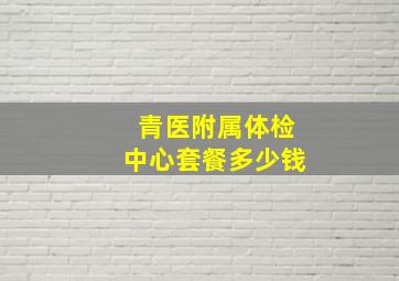 青医附属体检中心套餐多少钱