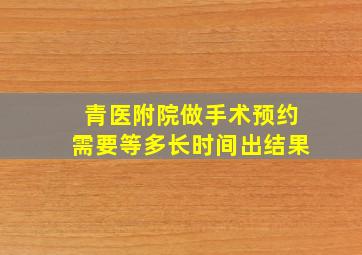 青医附院做手术预约需要等多长时间出结果