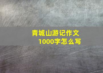 青城山游记作文1000字怎么写