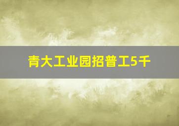 青大工业园招普工5千