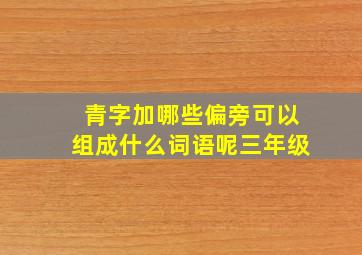 青字加哪些偏旁可以组成什么词语呢三年级