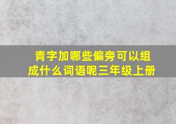 青字加哪些偏旁可以组成什么词语呢三年级上册