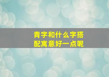 青字和什么字搭配寓意好一点呢