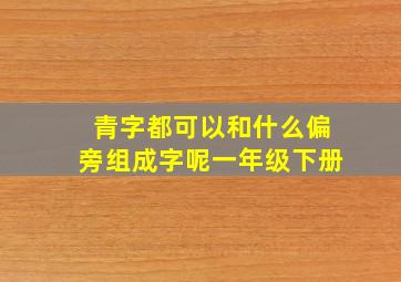 青字都可以和什么偏旁组成字呢一年级下册