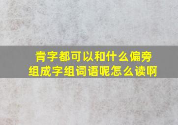 青字都可以和什么偏旁组成字组词语呢怎么读啊