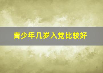 青少年几岁入党比较好