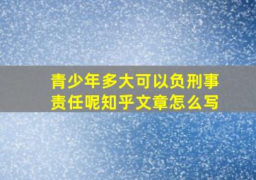 青少年多大可以负刑事责任呢知乎文章怎么写