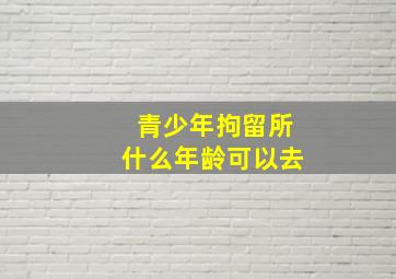 青少年拘留所什么年龄可以去