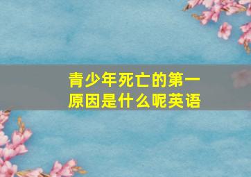 青少年死亡的第一原因是什么呢英语