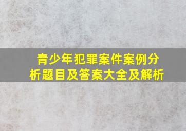 青少年犯罪案件案例分析题目及答案大全及解析