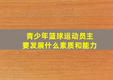 青少年篮球运动员主要发展什么素质和能力