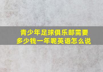 青少年足球俱乐部需要多少钱一年呢英语怎么说