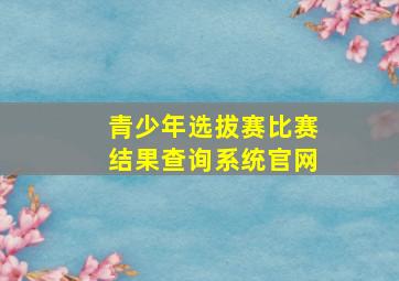 青少年选拔赛比赛结果查询系统官网