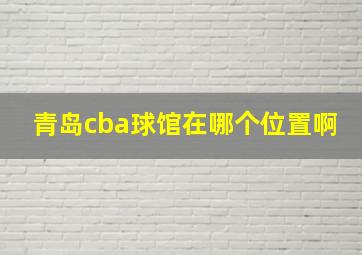 青岛cba球馆在哪个位置啊