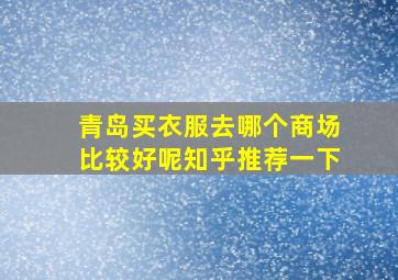 青岛买衣服去哪个商场比较好呢知乎推荐一下