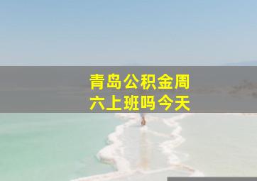 青岛公积金周六上班吗今天