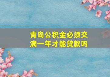 青岛公积金必须交满一年才能贷款吗