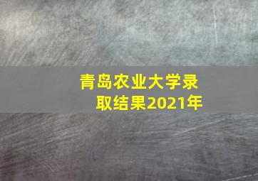 青岛农业大学录取结果2021年