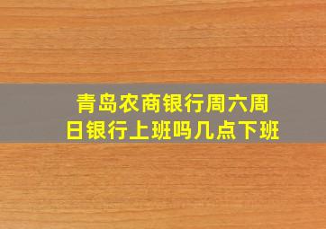 青岛农商银行周六周日银行上班吗几点下班