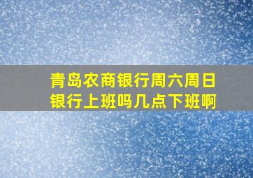 青岛农商银行周六周日银行上班吗几点下班啊