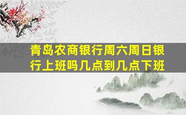 青岛农商银行周六周日银行上班吗几点到几点下班