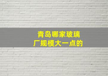 青岛哪家玻璃厂规模大一点的