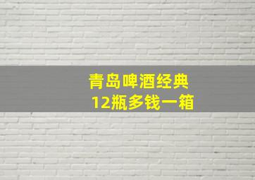 青岛啤酒经典12瓶多钱一箱