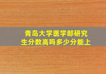 青岛大学医学部研究生分数高吗多少分能上