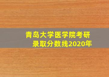 青岛大学医学院考研录取分数线2020年